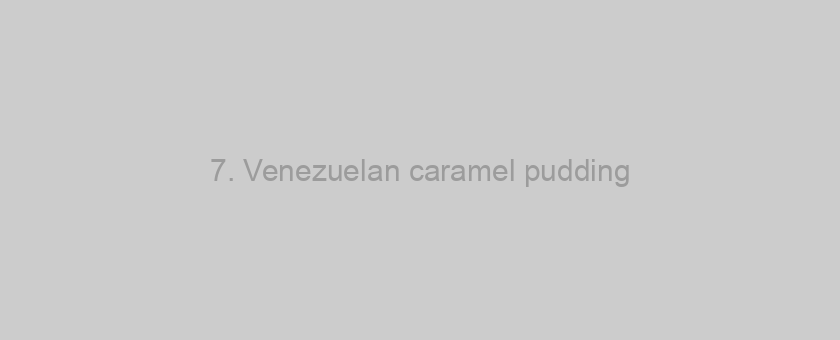 7. Venezuelan caramel pudding